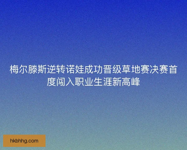 梅尔滕斯逆转诺娃成功晋级草地赛决赛首度闯入职业生涯新高峰