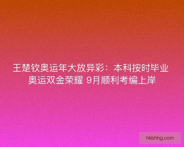 王楚钦奥运年大放异彩：本科按时毕业 奥运双金荣耀 9月顺利考编上岸