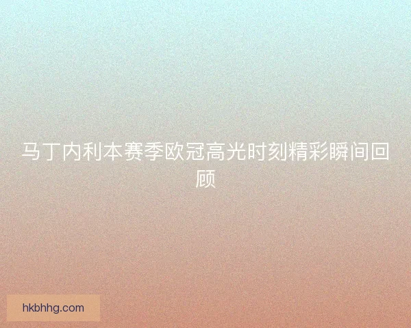 马丁内利本赛季欧冠高光时刻精彩瞬间回顾