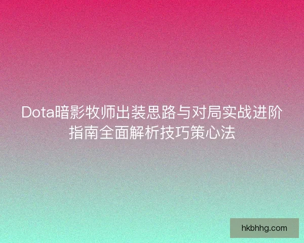 Dota暗影牧师出装思路与对局实战进阶指南全面解析技巧策心法